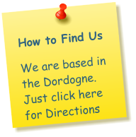 How to Find Us  We are based in the Dordogne. Just click here for Directions